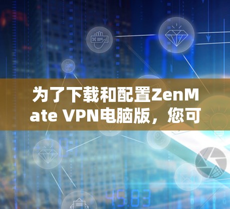 为了下载和配置ZenMate VPN电脑版，您可以按照以下步骤进行