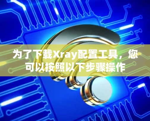 为了下载Xray配置工具，您可以按照以下步骤操作