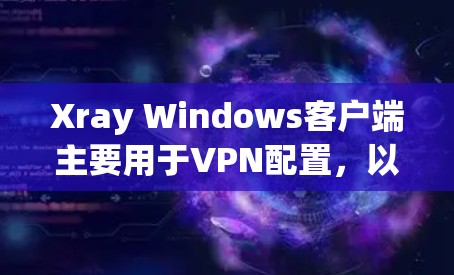 Xray Windows客户端主要用于VPN配置，以下是详细的使用指南