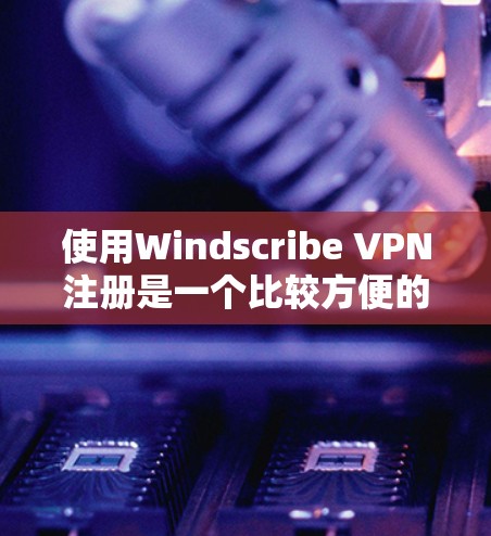 使用Windscribe VPN注册是一个比较方便的过程，但需要确保所有设置正确无误。以下是一些步骤，帮助你顺利注册并使用Windscribe VPN