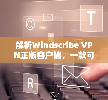 解析Windscribe VPN正版客户端，一款可靠、安全的VPN客户端
