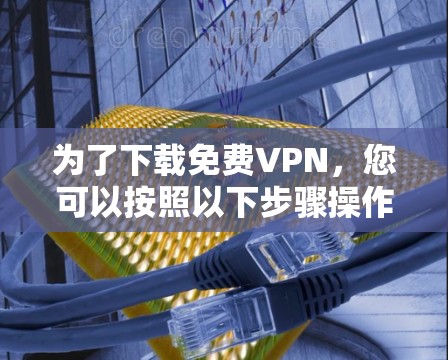 为了下载免费VPN，您可以按照以下步骤操作