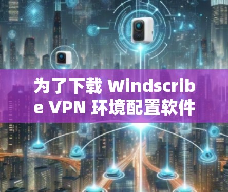 为了下载 Windscribe VPN 环境配置软件，您可以按照以下步骤进行