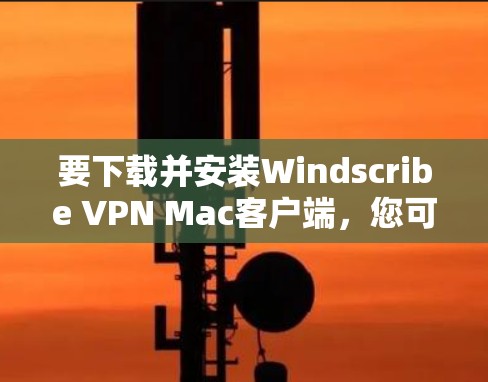 要下载并安装Windscribe VPN Mac客户端，您可以按照以下步骤进行