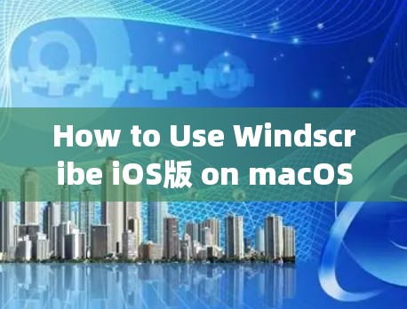 How to Use Windscribe iOS版 on macOS:A Complete Guide