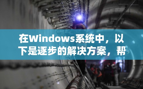 在Windows系统中,以下是逐步的解决方案,帮助您解决常见的问题 在Windows系统中,以下是逐步的解决方案,帮助您解决常见的问题