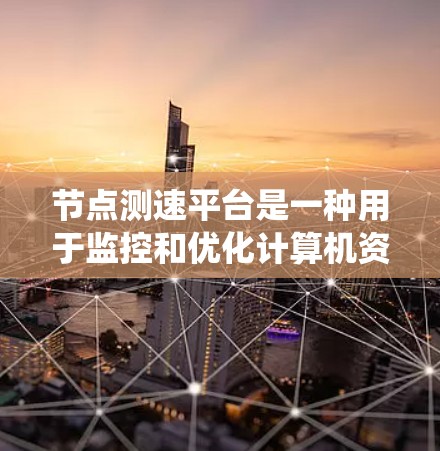节点测速平台是一种用于监控和优化计算机资源的工具，主要用于Windows系统中。以下是详细的步骤说明