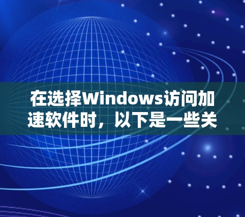 在选择Windows访问加速软件时，以下是一些关键步骤和考虑因素，帮助你做出明智的决定