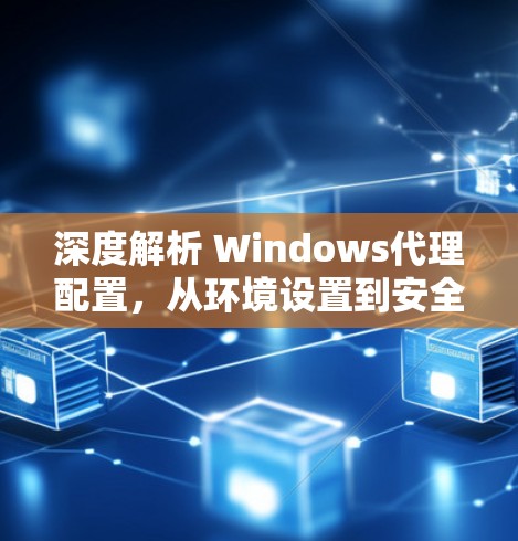 深度解析 Windows代理配置，从环境设置到安全防护，每一步都需精心规划
