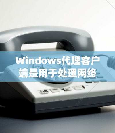 Windows代理客户端是用于处理网络请求和响应的工具，帮助用户在Windows系统中高效管理网络服务和应用程序。以下是对这一概念的详细介绍