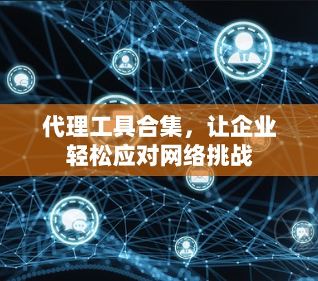 代理工具合集，让企业轻松应对网络挑战
