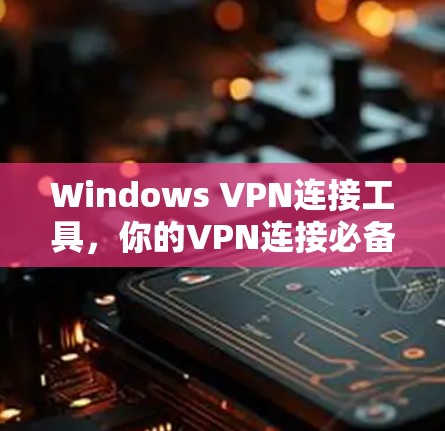 Windows VPN连接工具，你的VPN连接必备利器