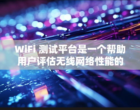 WiFi 测试平台是一个帮助用户评估无线网络性能的工具，提供了多种选择以满足不同需求。以下是一些关键WiFi 测试平台及其特点