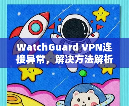 WatchGuard VPN连接异常，解决方法解析