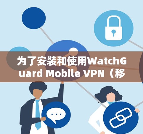 为了安装和使用WatchGuard Mobile VPN（移动VPN软件）您可以按照以下步骤进行