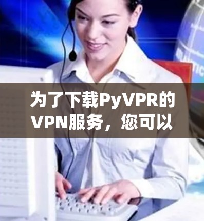 为了下载PyVPR的VPN服务,您可以按照以下步骤进行操作 为了下载PyVPR的VPN服务,您可以按照以下步骤进行操作