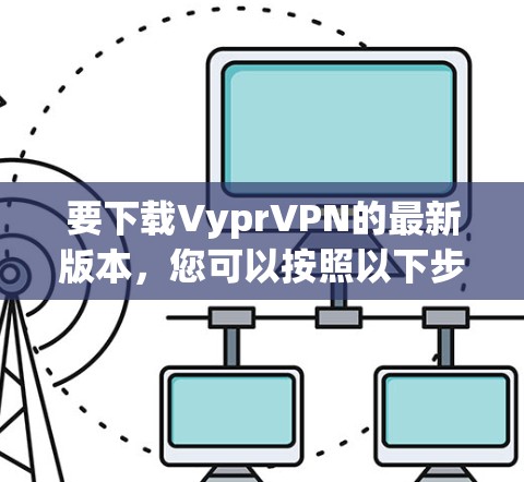要下载VyprVPN的最新版本,您可以按照以下步骤操作 要下载VyprVPN的最新版本,您可以按照以下步骤操作