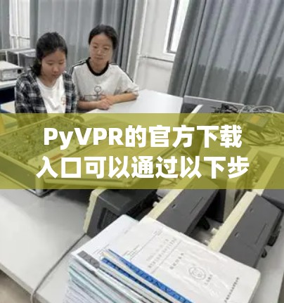 PyVPR的官方下载入口可以通过以下步骤找到 PyVPR的官方下载入口可以通过以下步骤找到