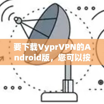 要下载VyprVPN的Android版,您可以按照以下步骤进行 要下载VyprVPN的Android版,您可以按照以下步骤进行