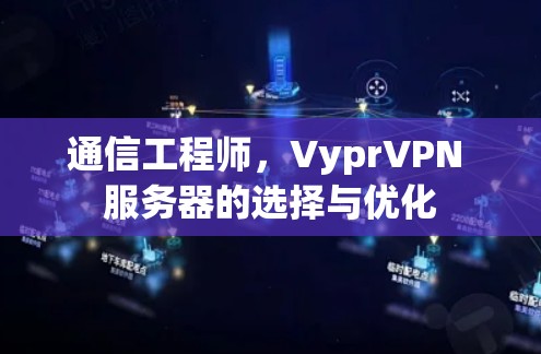 通信工程师,VyprVPN 服务器的选择与优化 通信工程师,VyprVPN 服务器的选择与优化