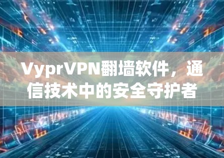 VyprVPN翻墙软件,通信技术中的安全守护者 VyprVPN翻墙软件,通信技术中的安全守护者