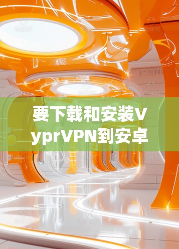 要下载和安装VyprVPN到安卓设备上,您可以按照以下步骤操作 要下载和安装VyprVPN到安卓设备上,您可以按照以下步骤操作