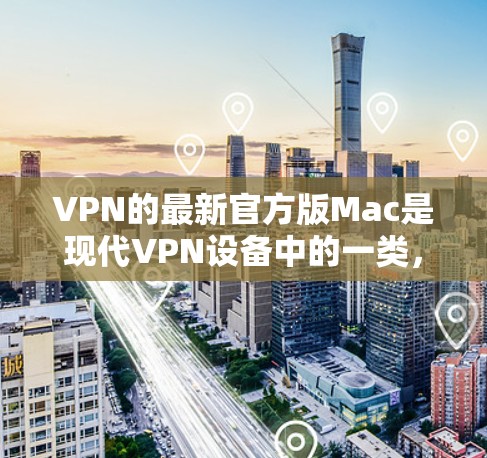 VPN的最新官方版Mac是现代VPN设备中的一类，旨在提供高效、安全、易于使用的远程访问网络入口。以下是官方版Mac的几个关键特点