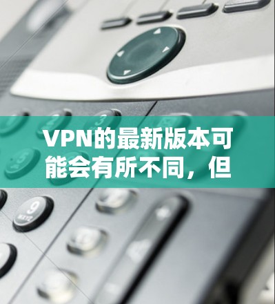 VPN的最新版本可能会有所不同，但以下是一些常见的VPN软件版本和安装步骤