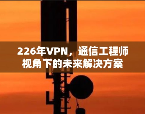 226年VPN，通信工程师视角下的未来解决方案