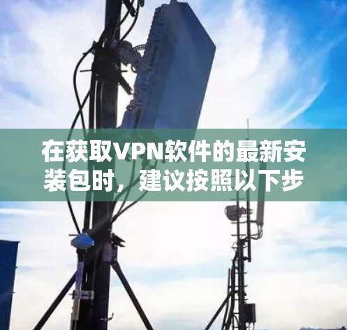 在获取VPN软件的最新安装包时，建议按照以下步骤进行