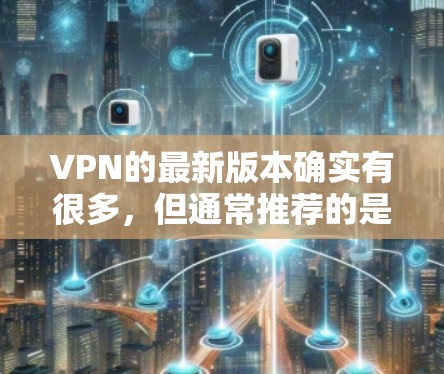 VPN的最新版本确实有很多，但通常推荐的是几款比较流行的软件，比如