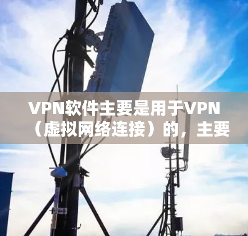 VPN软件主要是用于VPN（虚拟网络连接）的，主要功能是为用户提供网络连接，避免直接进入不明来源的网站。以下是一些推荐的VPN软件，尤其是针对Android设备的选项