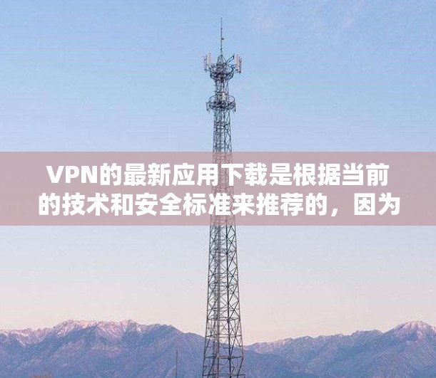 VPN的最新应用下载是根据当前的技术和安全标准来推荐的，因为互联网的安全性和隐私保护越来越关键。以下是几个最新的VPN包下载，供您参考