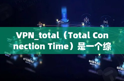 VPN_total（Total Connection Time）是一个综合性的工具，用于评估用户在使用VPN时的网络性能，包括流量、延迟和连接时间。以下是对VPN_total的一些分点总结