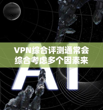VPN综合评测通常会综合考虑多个因素来评价其安全性、性能、用户体验以及价格等因素。以下是一些可能的评价标准和综合评测内容，供你参考