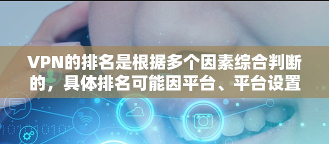 VPN的排名是根据多个因素综合判断的，具体排名可能因平台、平台设置、使用时间等因素而有所不同。以下是几个主要的VPN平台及其综合排名的参考