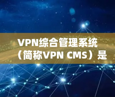 VPN综合管理系统（简称VPN CMS）是一个旨在为用户提供便捷网络访问的虚拟网络管理平台。以下是其主要功能和特点的详细说明