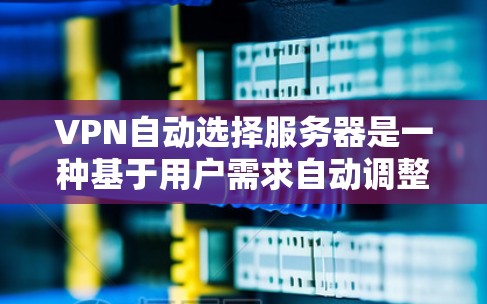 VPN自动选择服务器是一种基于用户需求自动调整连接方式的技术，旨在优化用户体验。以下是关于该技术的详细解释