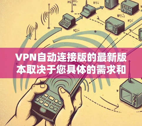 VPN自动连接版的最新版本取决于您具体的需求和网络环境。以下是一些常见的VPN自动连接软件及其特点