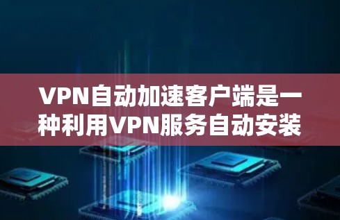 VPN自动加速客户端是一种利用VPN服务自动安装VPN软件的功能，通常指的是一种基于IP地址的自动安装功能，而不是专门针对VPN的加速功能。以下是如何安装这样的客户端的步骤