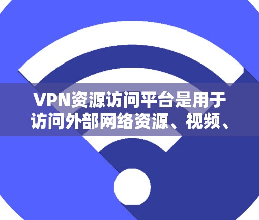 VPN资源访问平台是用于访问外部网络资源、视频、文档等互联网服务的工具。以下是一些常见的VPN资源访问平台及其特点