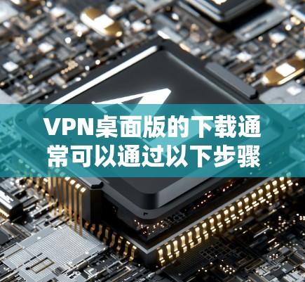 VPN桌面版的下载通常可以通过以下步骤进行