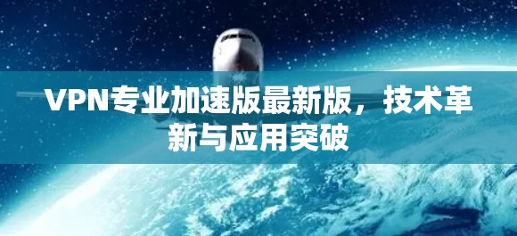 VPN专业加速版最新版，技术革新与应用突破