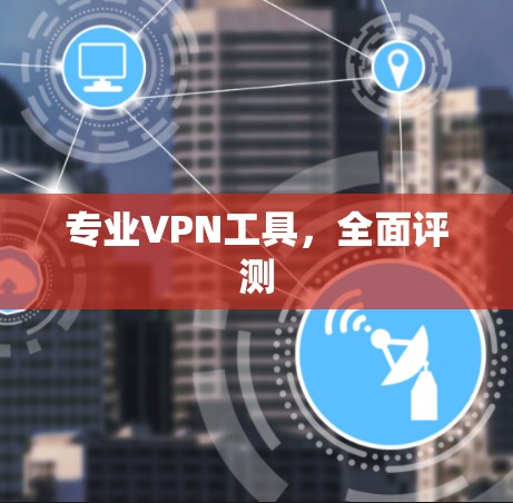 专业VPN工具,全面评测 专业VPN工具,全面评测