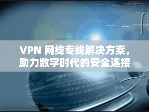 VPN 网线专线解决方案,助力数字时代的安全连接 VPN 网线专线解决方案,助力数字时代的安全连接