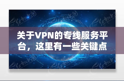 关于VPN的专线服务平台,这里有一些关键点 关于VPN的专线服务平台,这里有一些关键点