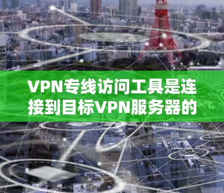 VPN专线访问工具是连接到目标VPN服务器的重要工具,主要包括以下几个方面 VPN专线访问工具是连接到目标VPN服务器的重要工具,主要包括以下几个方面