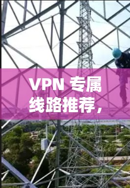VPN 专属线路推荐,让你在家就能享受安全的网络服务 VPN 专属线路推荐,让你在家就能享受安全的网络服务