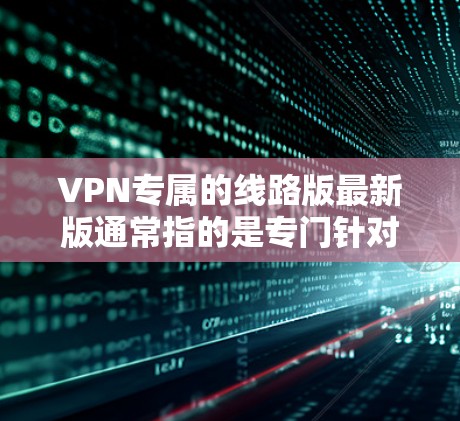 VPN专属的线路版最新版通常指的是专门针对VPN技术优化的网络设备或软件。这些线路版通常具有以下特点 VPN专属的线路版最新版通常指的是专门针对VPN技术优化的网络设备或软件。这些线路版通常具有以下特点