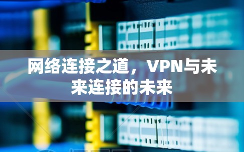 网络连接之道,VPN与未来连接的未来 网络连接之道,VPN与未来连接的未来